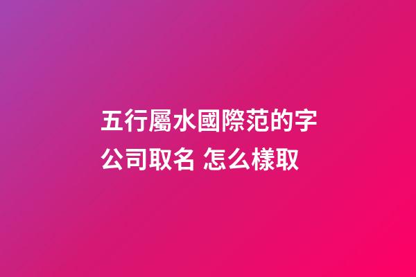五行屬水國際范的字公司取名 怎么樣取-第1張-公司起名-玄機派